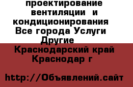 проектирование вентиляции  и кондиционирования - Все города Услуги » Другие   . Краснодарский край,Краснодар г.